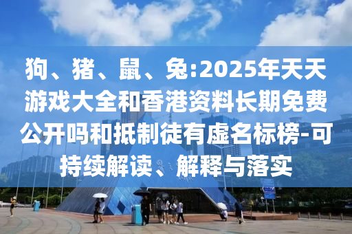 狗、豬、鼠、兔:2025年天天游戲大全和香港資料長期免費公開嗎和抵制徒有虛名標榜-可持續(xù)解讀、解釋與落實