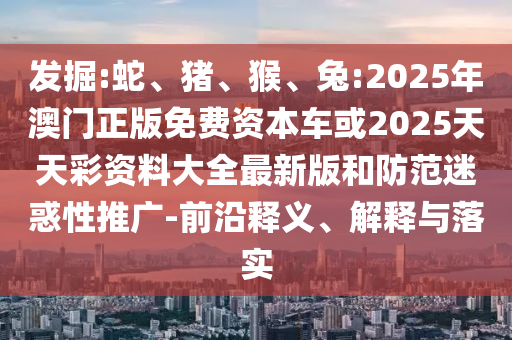 發(fā)掘:蛇、豬、猴、兔:2025年澳門正版免費資本車或2025天天彩資料大全最新版和防范迷惑性推廣-前沿釋義、解釋與落實
