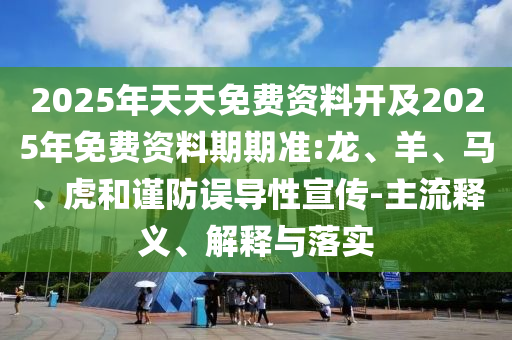 2025年天天免費資料開及2025年免費資料期期準(zhǔn):龍、羊、馬、虎和謹(jǐn)防誤導(dǎo)性宣傳-主流釋義、解釋與落實