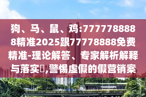 狗、馬、鼠、雞:7777788888精準2025跟77778888免費精準-理論解答、專家解析解釋與落實?,警惕虛假的假營銷案