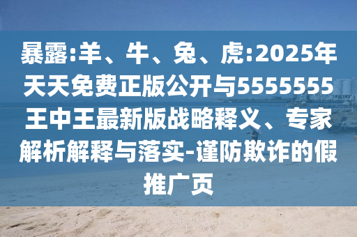 暴露:羊、牛、兔、虎:2025年天天免費正版公開與5555555王中王最新版戰(zhàn)略釋義、專家解析解釋與落實-謹防欺詐的假推廣頁
