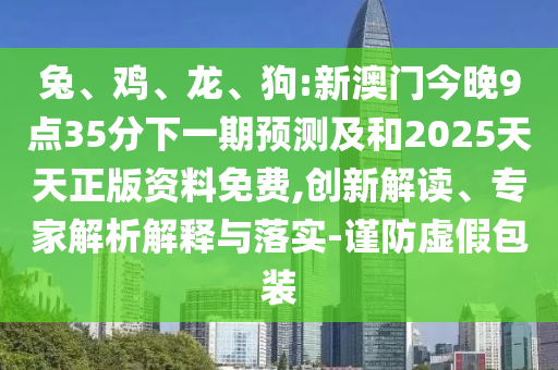 兔、雞、龍、狗:新澳門今晚9點35分下一期預(yù)測及和2025天天正版資料免費,創(chuàng)新解讀、專家解析解釋與落實-謹防虛假包裝