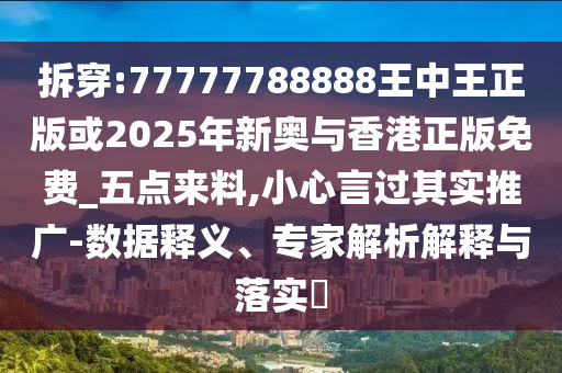 拆穿:77777788888王中王正版或2025年新奧與香港正版免費(fèi)_五點(diǎn)來(lái)料,小心言過(guò)其實(shí)推廣-數(shù)據(jù)釋義、專家解析解釋與落實(shí)?