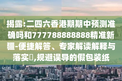 揭露:二四六香港期期中預(yù)測準(zhǔn)確嗎和777788888888精準(zhǔn)新疆-便捷解答、專家解讀解釋與落實?,規(guī)避誤導(dǎo)的假包裝紙