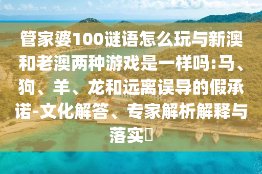 管家婆100謎語怎么玩與新澳和老澳兩種游戲是一樣嗎:馬、狗、羊、龍和遠(yuǎn)離誤導(dǎo)的假承諾-文化解答、專家解析解釋與落實(shí)?