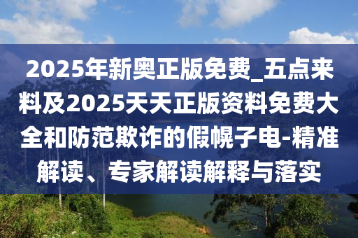 2025年新奧正版免費(fèi)_五點(diǎn)來(lái)料及2025天天正版資料免費(fèi)大全和防范欺詐的假幌子電-精準(zhǔn)解讀、專家解讀解釋與落實(shí)