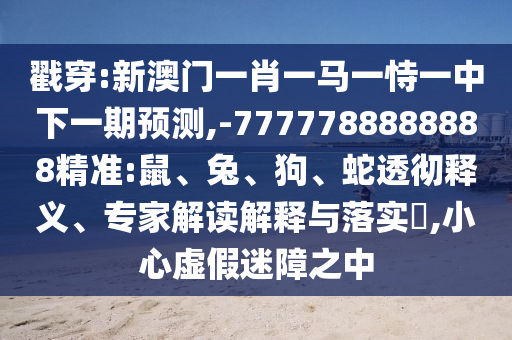 戳穿:新澳門一肖一馬一恃一中下一期預(yù)測,-7777788888888精準:鼠、兔、狗、蛇透徹釋義、專家解讀解釋與落實?,小心虛假迷障之中