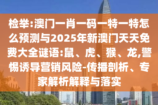 檢舉:澳門一肖一碼一特一特怎么預測與2025年新澳門天天免費大全謎語:鼠、虎、猴、龍,警惕誘導營銷風險-傳播剖析、專家解析解釋與落實