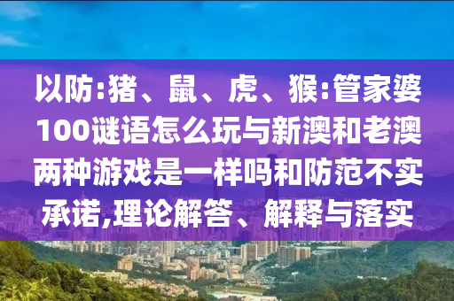 以防:豬、鼠、虎、猴:管家婆100謎語怎么玩與新澳和老澳兩種游戲是一樣嗎和防范不實承諾,理論解答、解釋與落實