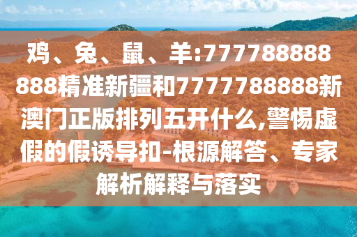 雞、兔、鼠、羊:777788888888精準新疆和7777788888新澳門正版排列五開什么,警惕虛假的假誘導(dǎo)扣-根源解答、專家解析解釋與落實
