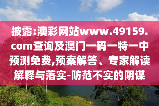 披露:澳彩網站www.49159.соm查詢及澳門一碼一特一中預測免費,預案解答、專家解讀解釋與落實-防范不實的陰謀
