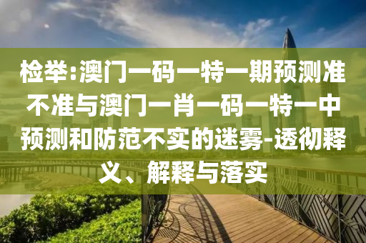 檢舉:澳門一碼一特一期預(yù)測準不準與澳門一肖一碼一特一中預(yù)測和防范不實的迷霧-透徹釋義、解釋與落實