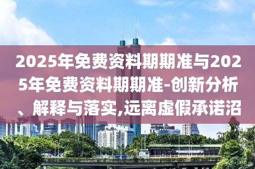 2025年免費資料期期準與2025年免費資料期期準-創(chuàng)新分析、解釋與落實,遠離虛假承諾沼