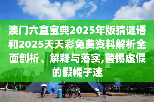 澳門六盒寶典2025年版猜謎語(yǔ)和2025天天彩免費(fèi)資料解析全面剖析、解釋與落實(shí),警惕虛假的假幌子迷