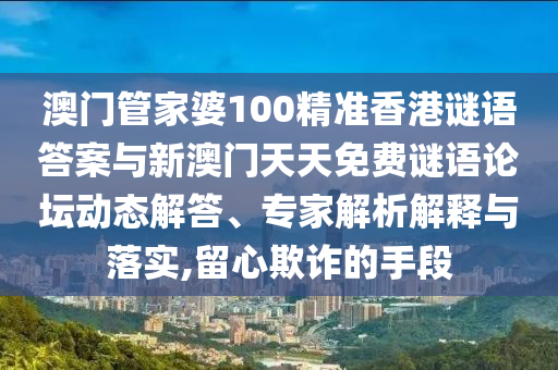 澳門管家婆100精準香港謎語答案與新澳門天天免費謎語論壇動態(tài)解答、專家解析解釋與落實,留心欺詐的手段