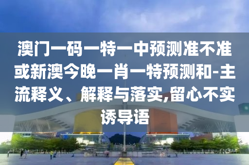 澳門一碼一特一中預(yù)測(cè)準(zhǔn)不準(zhǔn)或新澳今晚一肖一特預(yù)測(cè)和-主流釋義、解釋與落實(shí),留心不實(shí)誘導(dǎo)語(yǔ)