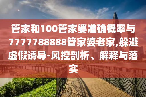 管家和100管家婆準(zhǔn)確概率與7777788888管家婆老家,躲避虛假誘導(dǎo)-風(fēng)控剖析、解釋與落實(shí)