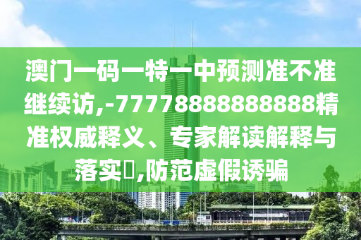 澳門一碼一特一中預(yù)測準(zhǔn)不準(zhǔn)繼續(xù)訪,-77778888888888精準(zhǔn)權(quán)威釋義、專家解讀解釋與落實(shí)?,防范虛假誘騙