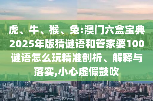 虎、牛、猴、兔:澳門六盒寶典2025年版猜謎語和管家婆100謎語怎么玩精準(zhǔn)剖析、解釋與落實(shí),小心虛假鼓吹