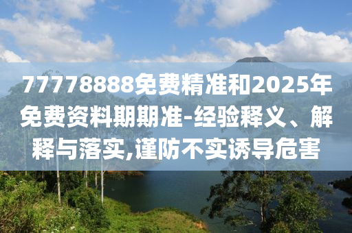 77778888免費(fèi)精準(zhǔn)和2025年免費(fèi)資料期期準(zhǔn)-經(jīng)驗(yàn)釋義、解釋與落實(shí),謹(jǐn)防不實(shí)誘導(dǎo)危害