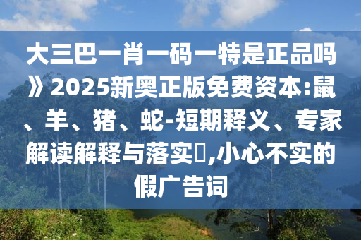 大三巴一肖一碼一特是正品嗎》2025新奧正版免費(fèi)資本:鼠、羊、豬、蛇-短期釋義、專家解讀解釋與落實(shí)?,小心不實(shí)的假?gòu)V告詞