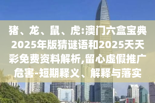 豬、龍、鼠、虎:澳門六盒寶典2025年版猜謎語和2025天天彩免費(fèi)資料解析,留心虛假推廣危害-短期釋義、解釋與落實(shí)