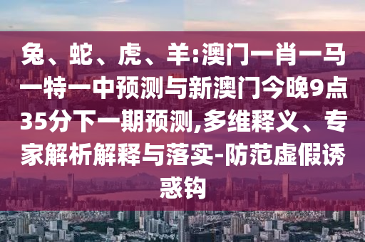 兔、蛇、虎、羊:澳門一肖一馬一特一中預測與新澳門今晚9點35分下一期預測,多維釋義、專家解析解釋與落實-防范虛假誘惑鉤