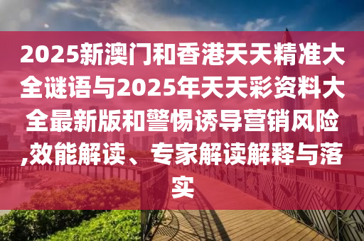 2025新澳門(mén)和香港天天精準(zhǔn)大全謎語(yǔ)與2025年天天彩資料大全最新版和警惕誘導(dǎo)營(yíng)銷風(fēng)險(xiǎn),效能解讀、專家解讀解釋與落實(shí)