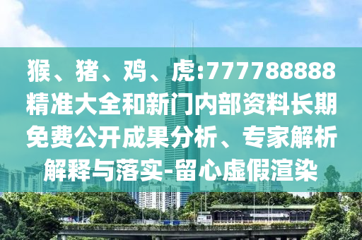 猴、豬、雞、虎:777788888精準(zhǔn)大全和新門(mén)內(nèi)部資料長(zhǎng)期免費(fèi)公開(kāi)成果分析、專家解析解釋與落實(shí)-留心虛假渲染