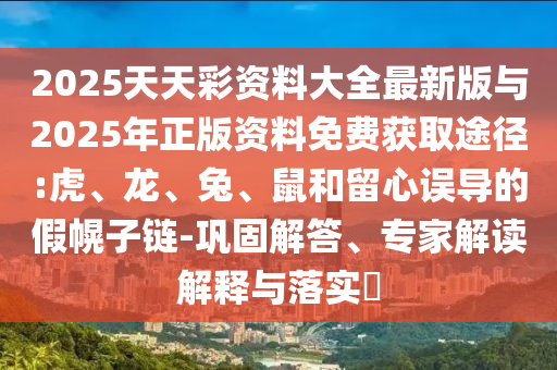 2025天天彩資料大全最新版與2025年正版資料免費(fèi)獲取途徑:虎、龍、兔、鼠和留心誤導(dǎo)的假幌子鏈-鞏固解答、專家解讀解釋與落實?
