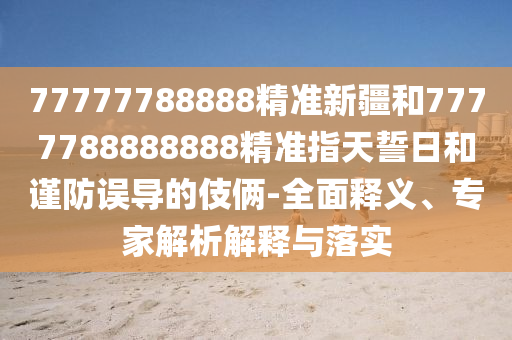 77777788888精準(zhǔn)新疆和7777788888888精準(zhǔn)指天誓日和謹(jǐn)防誤導(dǎo)的伎倆-全面釋義、專家解析解釋與落實(shí)