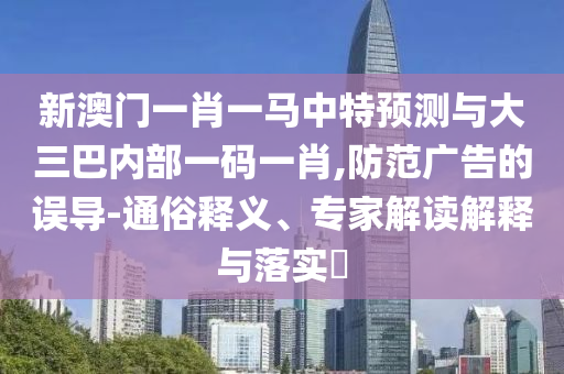 新澳門一肖一馬中特預(yù)測與大三巴內(nèi)部一碼一肖,防范廣告的誤導(dǎo)-通俗釋義、專家解讀解釋與落實(shí)?