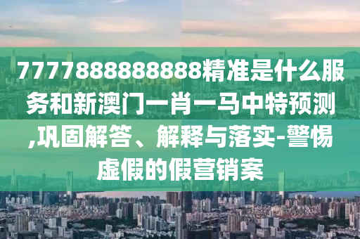 7777888888888精準(zhǔn)是什么服務(wù)和新澳門一肖一馬中特預(yù)測(cè),鞏固解答、解釋與落實(shí)-警惕虛假的假營(yíng)銷案