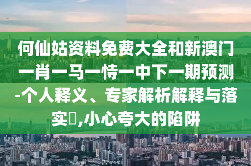 何仙姑資料免費(fèi)大全和新澳門一肖一馬一恃一中下一期預(yù)測-個(gè)人釋義、專家解析解釋與落實(shí)?,小心夸大的陷阱