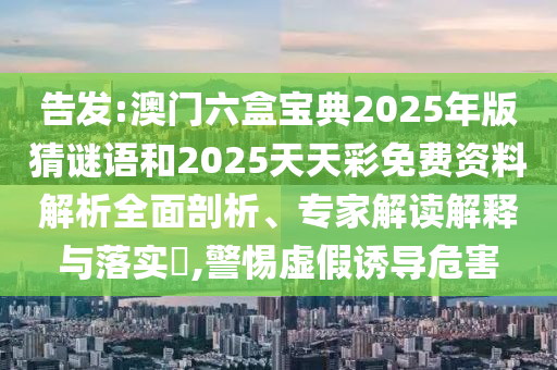 告發(fā):澳門(mén)六盒寶典2025年版猜謎語(yǔ)和2025天天彩免費(fèi)資料解析全面剖析、專家解讀解釋與落實(shí)?,警惕虛假誘導(dǎo)危害