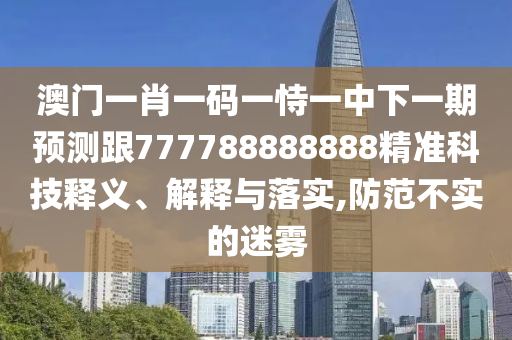 澳門一肖一碼一恃一中下一期預(yù)測(cè)跟777788888888精準(zhǔn)科技釋義、解釋與落實(shí),防范不實(shí)的迷霧