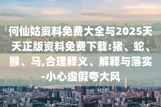 何仙姑資料免費(fèi)大全與2025天天正版資料免費(fèi)下載:豬、蛇、猴、馬,合理釋義、解釋與落實(shí)-小心虛假夸大風(fēng)