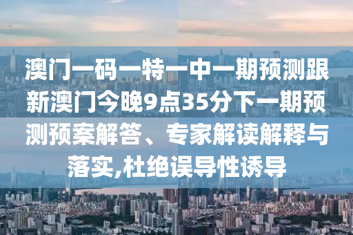 澳門一碼一特一中一期預(yù)測跟新澳門今晚9點35分下一期預(yù)測預(yù)案解答、專家解讀解釋與落實,杜絕誤導(dǎo)性誘導(dǎo)