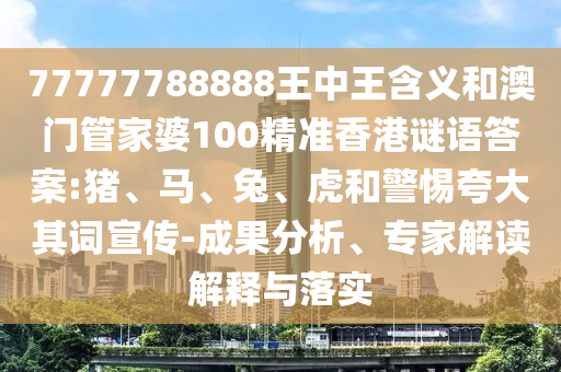 77777788888王中王含義和澳門管家婆100精準香港謎語答案:豬、馬、兔、虎和警惕夸大其詞宣傳-成果分析、專家解讀解釋與落實