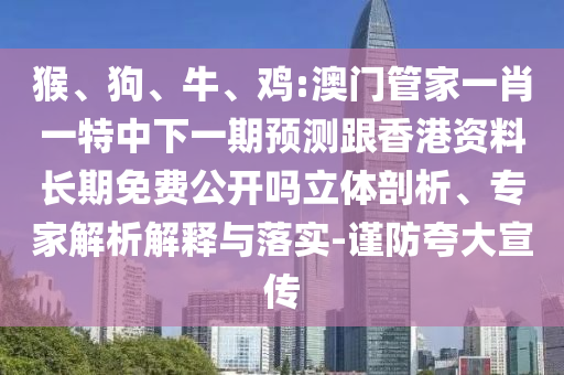 猴、狗、牛、雞:澳門管家一肖一特中下一期預(yù)測(cè)跟香港資料長(zhǎng)期免費(fèi)公開嗎立體剖析、專家解析解釋與落實(shí)-謹(jǐn)防夸大宣傳