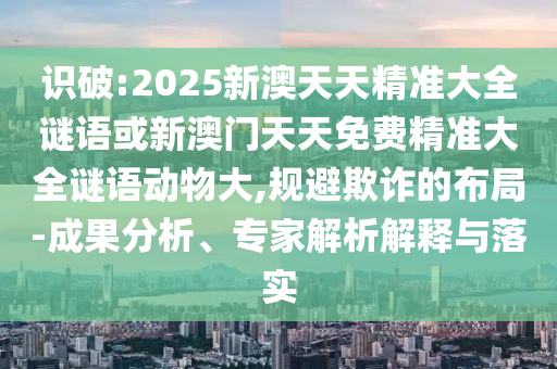 識破:2025新澳天天精準(zhǔn)大全謎語或新澳門天天免費(fèi)精準(zhǔn)大全謎語動物大,規(guī)避欺詐的布局-成果分析、專家解析解釋與落實(shí)