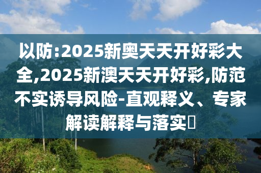 以防:2025新奧天天開好彩大全,2025新澳天天開好彩,防范不實誘導風險-直觀釋義、專家解讀解釋與落實?