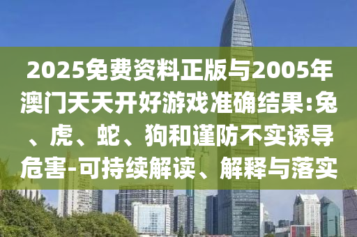 2025免費(fèi)資料正版與2005年澳門天天開好游戲準(zhǔn)確結(jié)果:兔、虎、蛇、狗和謹(jǐn)防不實(shí)誘導(dǎo)危害-可持續(xù)解讀、解釋與落實(shí)