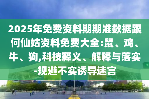 2025年免費資料期期準數(shù)據(jù)跟何仙姑資料免費大全:鼠、雞、牛、狗,科技釋義、解釋與落實-規(guī)避不實誘導迷宮