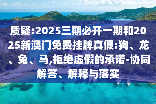 質疑:2025三期必開一期和2025新澳門免費掛牌真假:狗、龍、兔、馬,拒絕虛假的承諾-協(xié)同解答、解釋與落實
