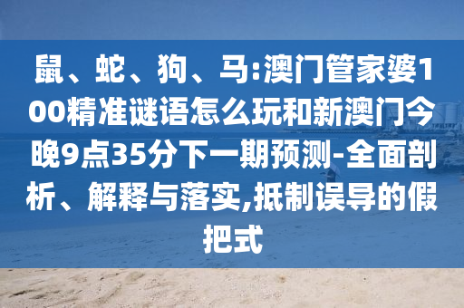 鼠、蛇、狗、馬:澳門管家婆100精準(zhǔn)謎語(yǔ)怎么玩和新澳門今晚9點(diǎn)35分下一期預(yù)測(cè)-全面剖析、解釋與落實(shí),抵制誤導(dǎo)的假把式