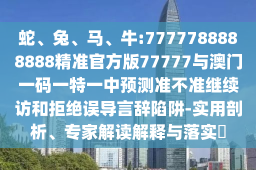 蛇、兔、馬、牛:7777788888888精準官方版77777與澳門一碼一特一中預(yù)測準不準繼續(xù)訪和拒絕誤導言辭陷阱-實用剖析、專家解讀解釋與落實?