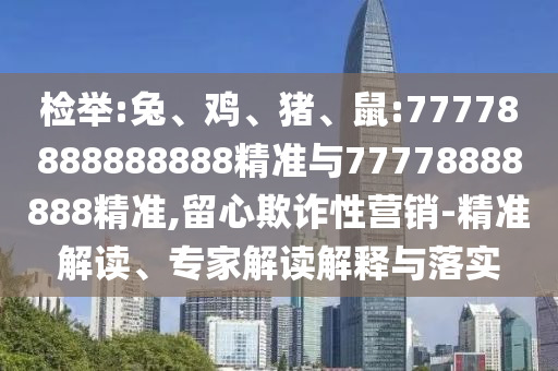 檢舉:兔、雞、豬、鼠:77778888888888精準(zhǔn)與77778888888精準(zhǔn),留心欺詐性營銷-精準(zhǔn)解讀、專家解讀解釋與落實(shí)