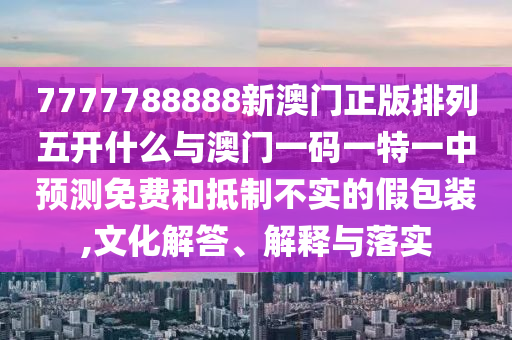 7777788888新澳門正版排列五開什么與澳門一碼一特一中預測免費和抵制不實的假包裝,文化解答、解釋與落實