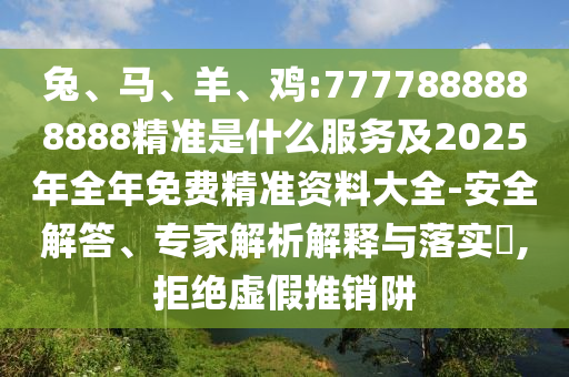 兔、馬、羊、雞:7777888888888精準(zhǔn)是什么服務(wù)及2025年全年免費(fèi)精準(zhǔn)資料大全-安全解答、專家解析解釋與落實(shí)?,拒絕虛假推銷阱
